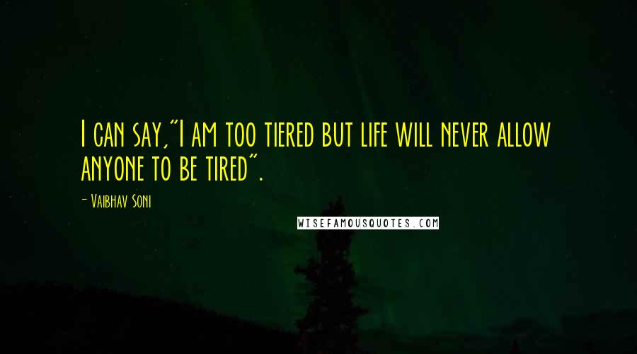 Vaibhav Soni Quotes: I can say,"I am too tiered but life will never allow anyone to be tired".
