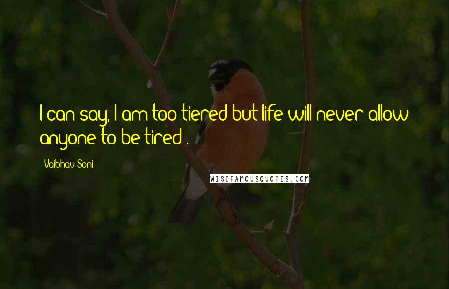 Vaibhav Soni Quotes: I can say,"I am too tiered but life will never allow anyone to be tired".