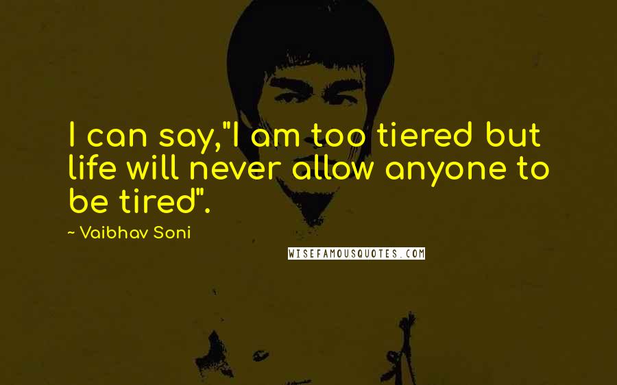 Vaibhav Soni Quotes: I can say,"I am too tiered but life will never allow anyone to be tired".
