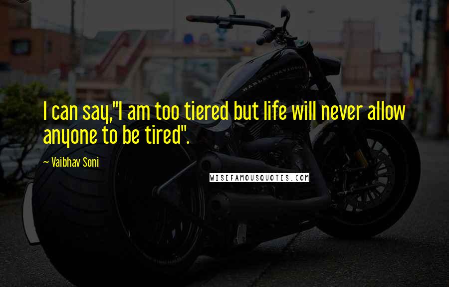 Vaibhav Soni Quotes: I can say,"I am too tiered but life will never allow anyone to be tired".