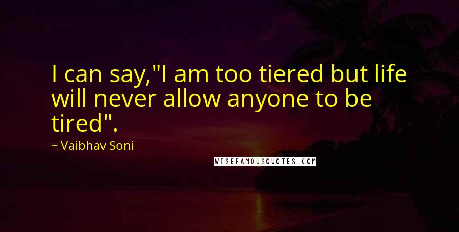 Vaibhav Soni Quotes: I can say,"I am too tiered but life will never allow anyone to be tired".