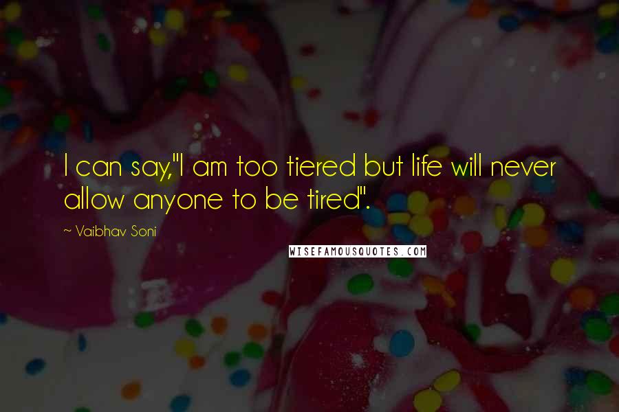 Vaibhav Soni Quotes: I can say,"I am too tiered but life will never allow anyone to be tired".