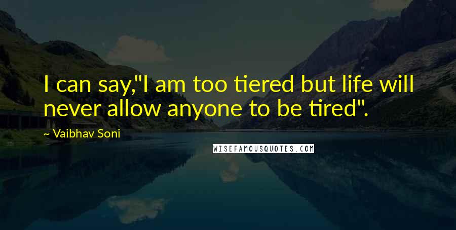 Vaibhav Soni Quotes: I can say,"I am too tiered but life will never allow anyone to be tired".