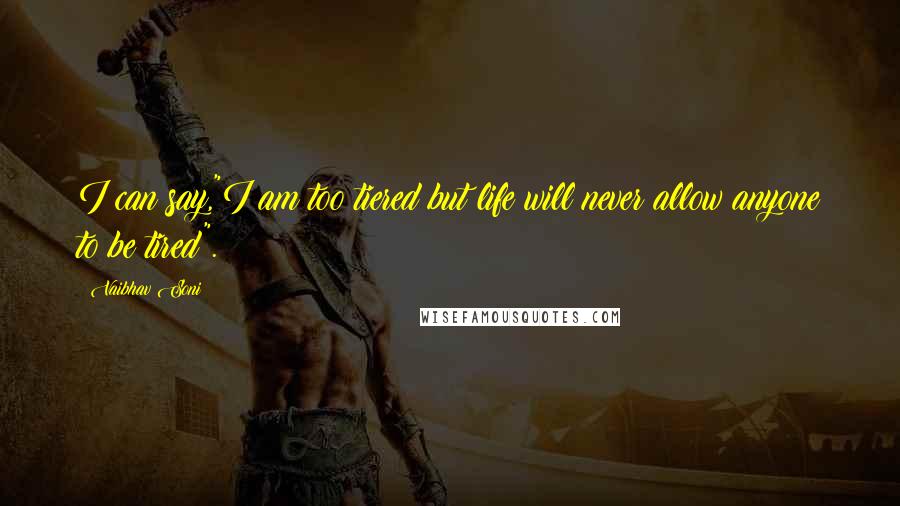 Vaibhav Soni Quotes: I can say,"I am too tiered but life will never allow anyone to be tired".