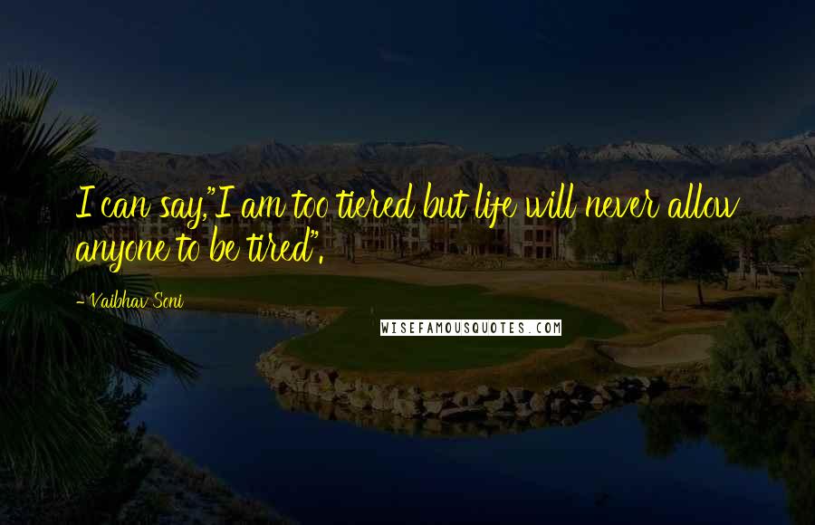 Vaibhav Soni Quotes: I can say,"I am too tiered but life will never allow anyone to be tired".