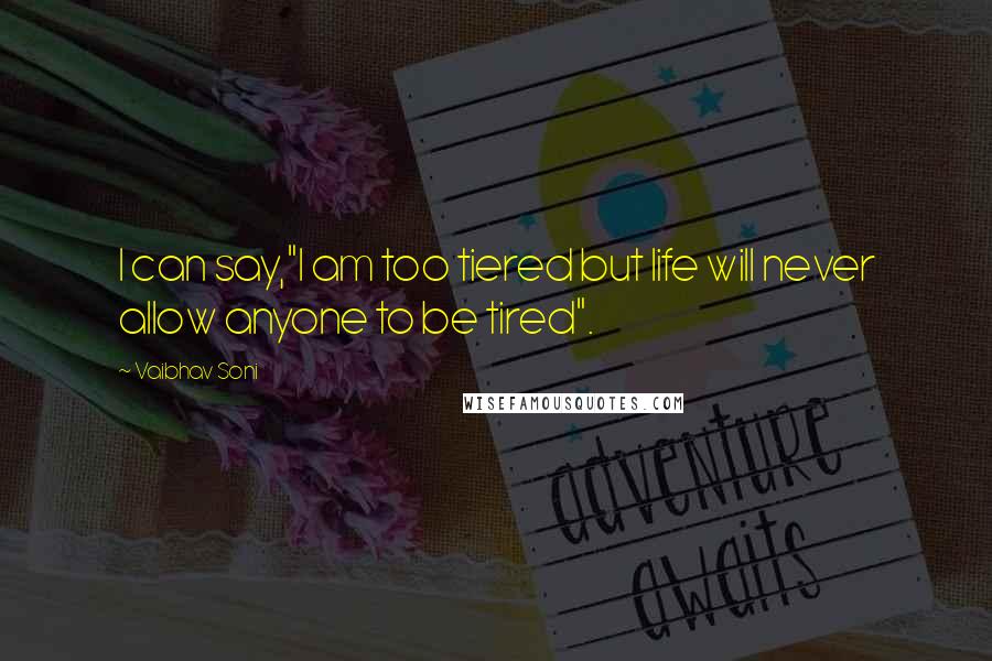 Vaibhav Soni Quotes: I can say,"I am too tiered but life will never allow anyone to be tired".