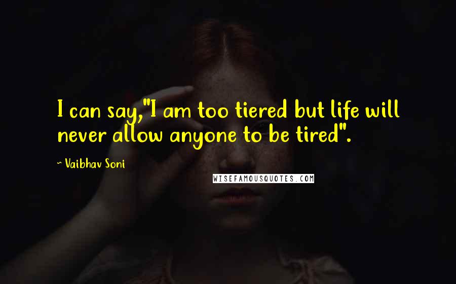 Vaibhav Soni Quotes: I can say,"I am too tiered but life will never allow anyone to be tired".