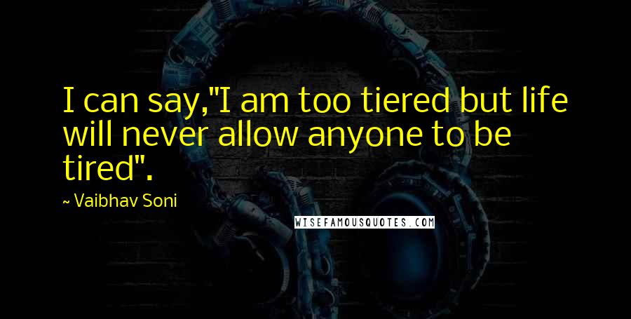 Vaibhav Soni Quotes: I can say,"I am too tiered but life will never allow anyone to be tired".