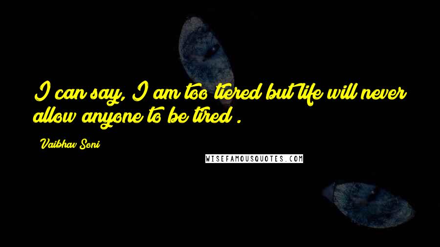 Vaibhav Soni Quotes: I can say,"I am too tiered but life will never allow anyone to be tired".