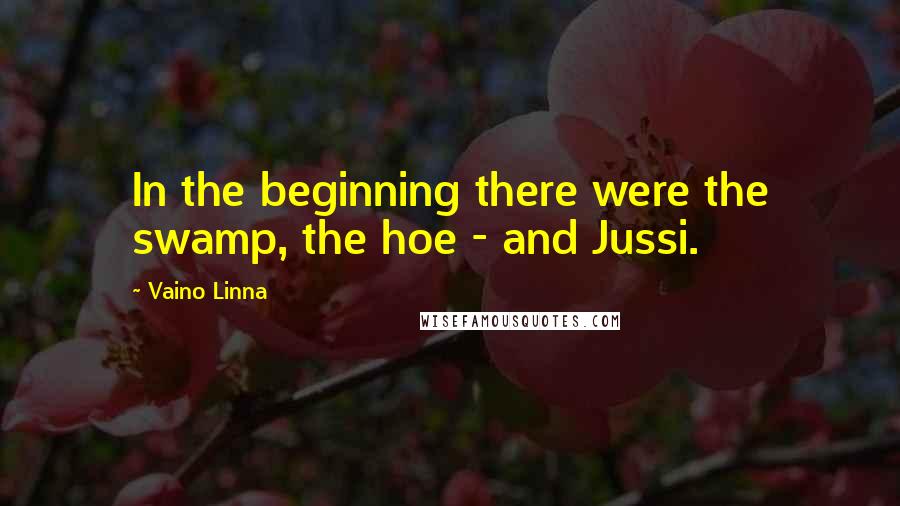 Vaino Linna Quotes: In the beginning there were the swamp, the hoe - and Jussi.