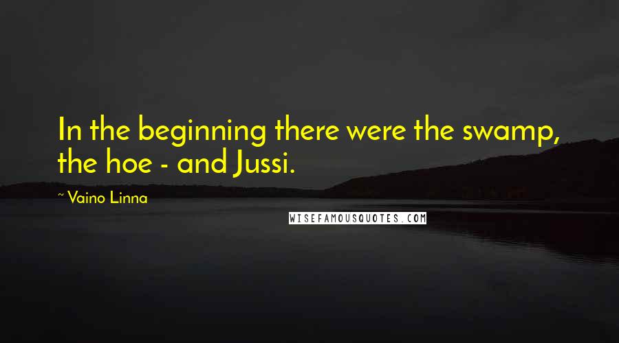 Vaino Linna Quotes: In the beginning there were the swamp, the hoe - and Jussi.