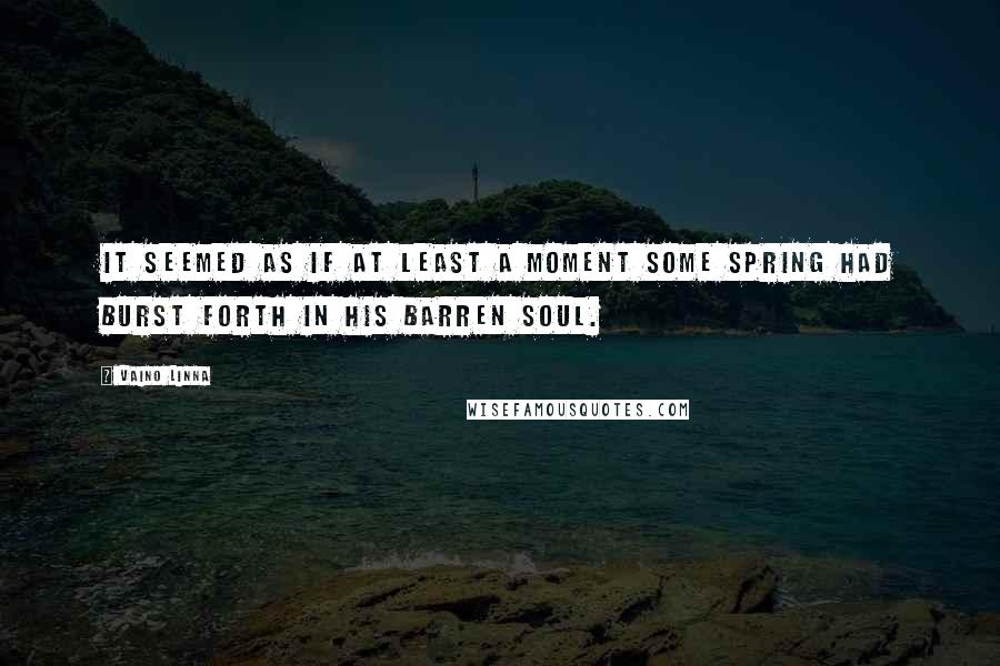 Vaino Linna Quotes: It seemed as if at least a moment some spring had burst forth in his barren soul.