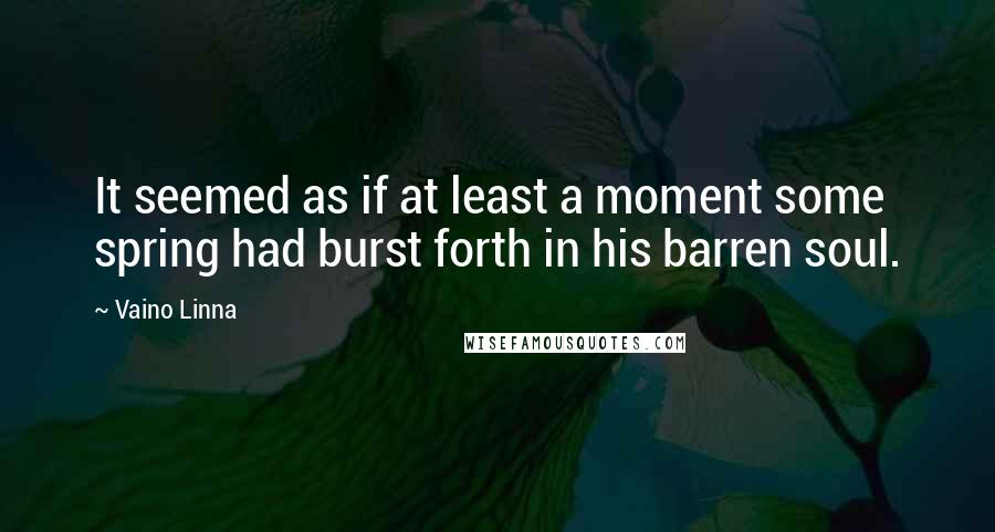 Vaino Linna Quotes: It seemed as if at least a moment some spring had burst forth in his barren soul.