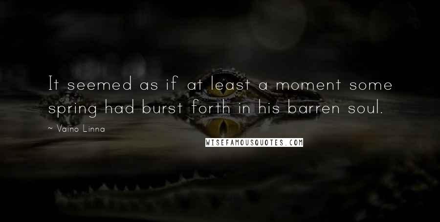 Vaino Linna Quotes: It seemed as if at least a moment some spring had burst forth in his barren soul.