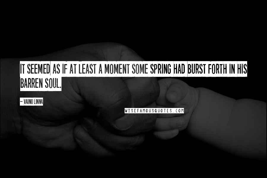 Vaino Linna Quotes: It seemed as if at least a moment some spring had burst forth in his barren soul.