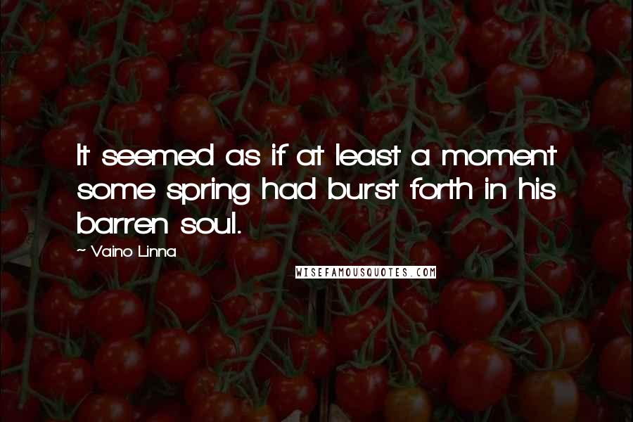 Vaino Linna Quotes: It seemed as if at least a moment some spring had burst forth in his barren soul.