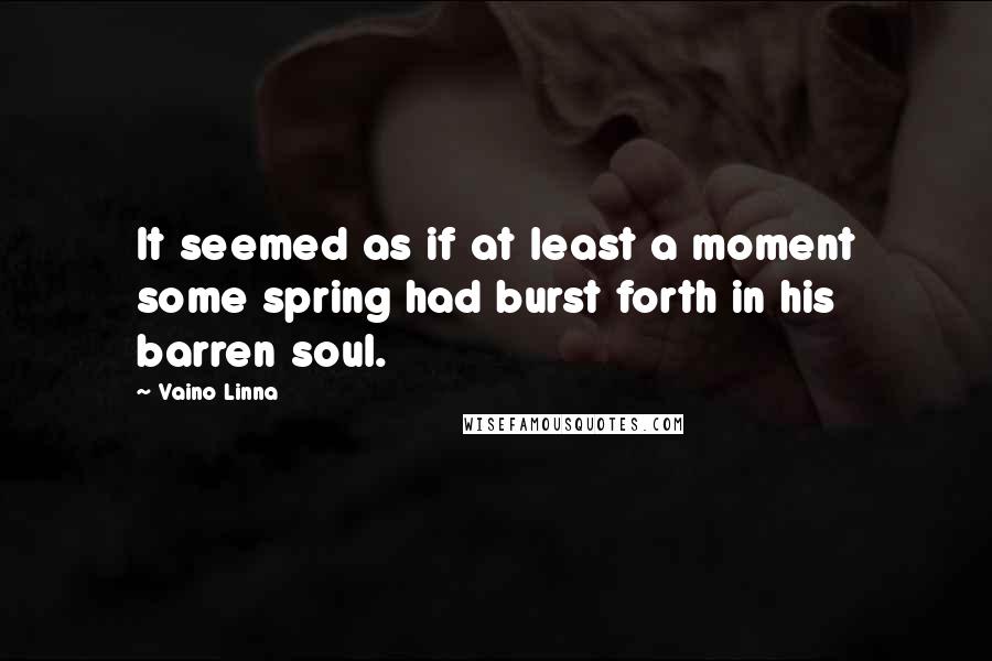 Vaino Linna Quotes: It seemed as if at least a moment some spring had burst forth in his barren soul.