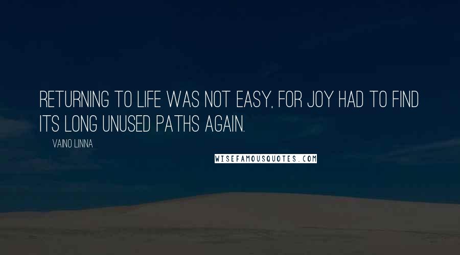 Vaino Linna Quotes: Returning to life was not easy, for joy had to find its long unused paths again.