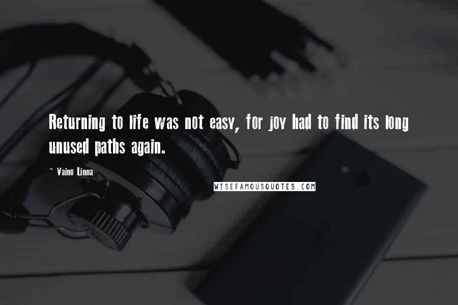 Vaino Linna Quotes: Returning to life was not easy, for joy had to find its long unused paths again.