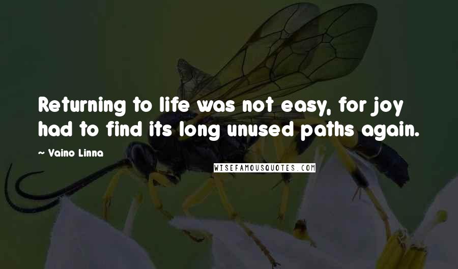 Vaino Linna Quotes: Returning to life was not easy, for joy had to find its long unused paths again.