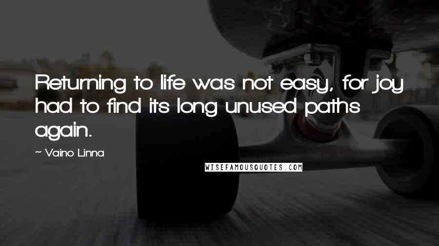 Vaino Linna Quotes: Returning to life was not easy, for joy had to find its long unused paths again.