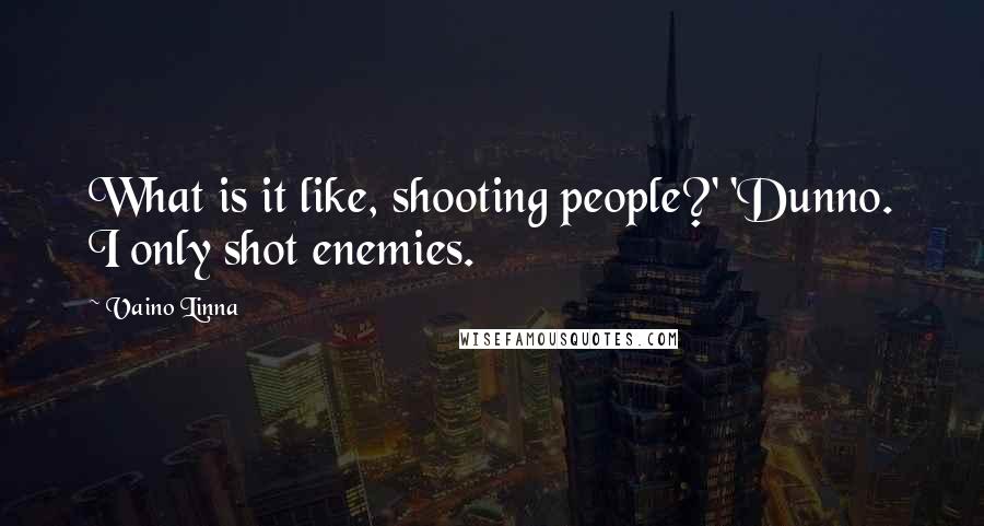 Vaino Linna Quotes: What is it like, shooting people?' 'Dunno. I only shot enemies.