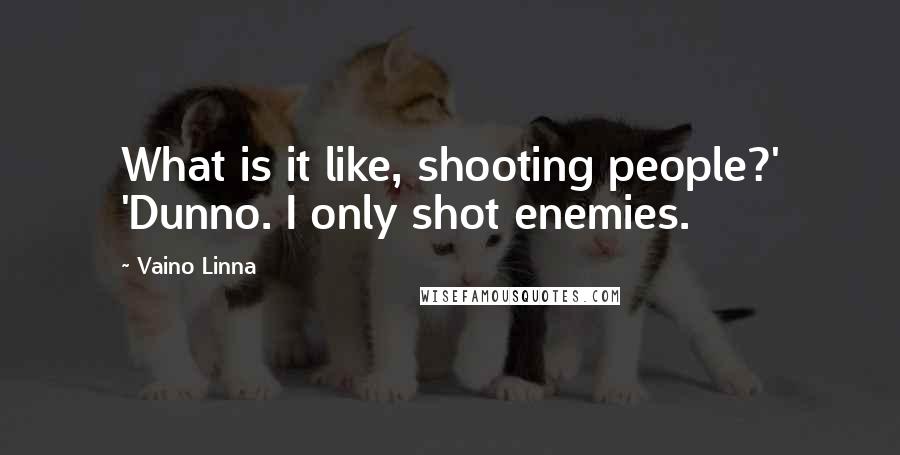 Vaino Linna Quotes: What is it like, shooting people?' 'Dunno. I only shot enemies.