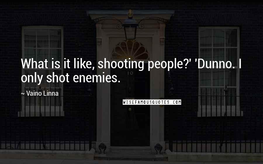 Vaino Linna Quotes: What is it like, shooting people?' 'Dunno. I only shot enemies.