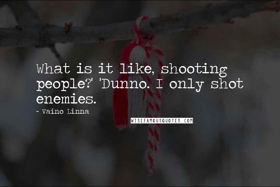 Vaino Linna Quotes: What is it like, shooting people?' 'Dunno. I only shot enemies.