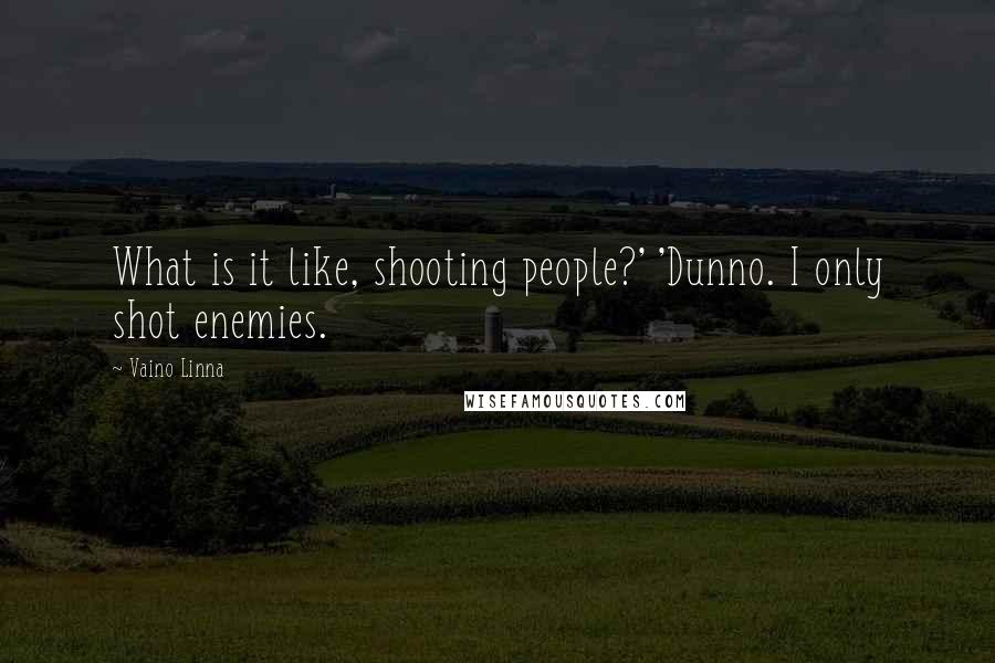 Vaino Linna Quotes: What is it like, shooting people?' 'Dunno. I only shot enemies.