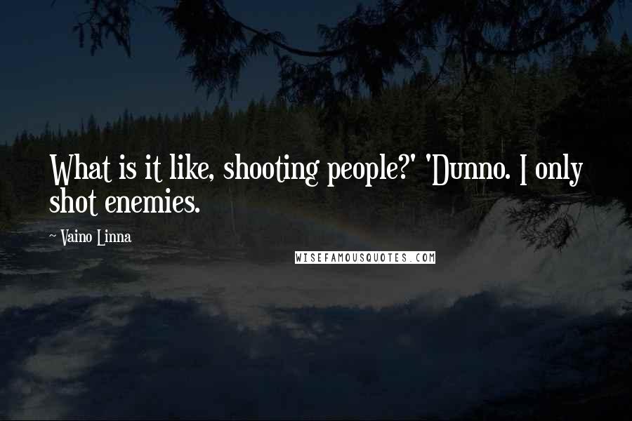 Vaino Linna Quotes: What is it like, shooting people?' 'Dunno. I only shot enemies.