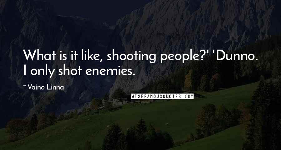 Vaino Linna Quotes: What is it like, shooting people?' 'Dunno. I only shot enemies.