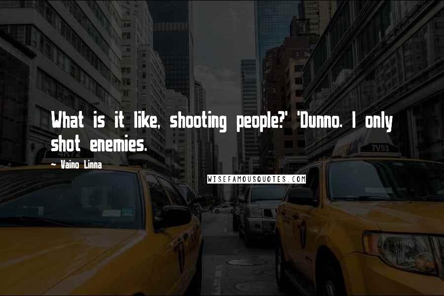 Vaino Linna Quotes: What is it like, shooting people?' 'Dunno. I only shot enemies.