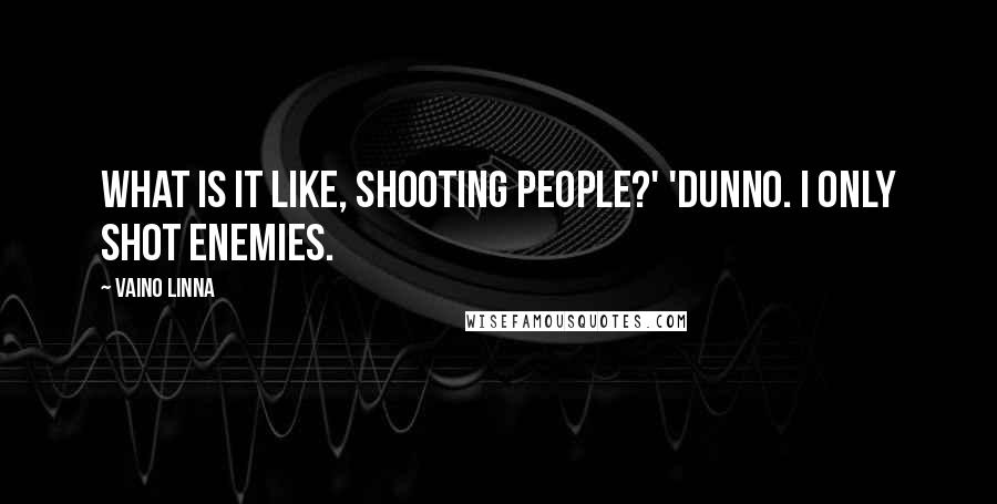 Vaino Linna Quotes: What is it like, shooting people?' 'Dunno. I only shot enemies.