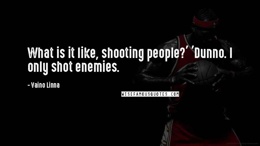 Vaino Linna Quotes: What is it like, shooting people?' 'Dunno. I only shot enemies.