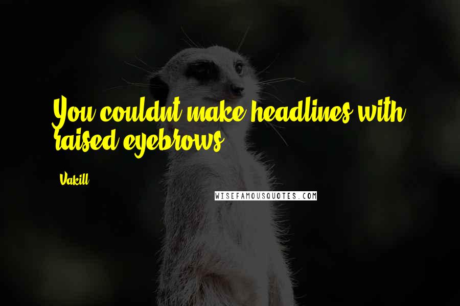Vakill Quotes: You couldnt make headlines with raised eyebrows