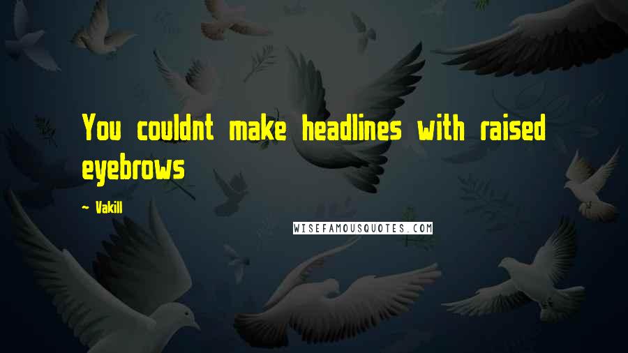 Vakill Quotes: You couldnt make headlines with raised eyebrows