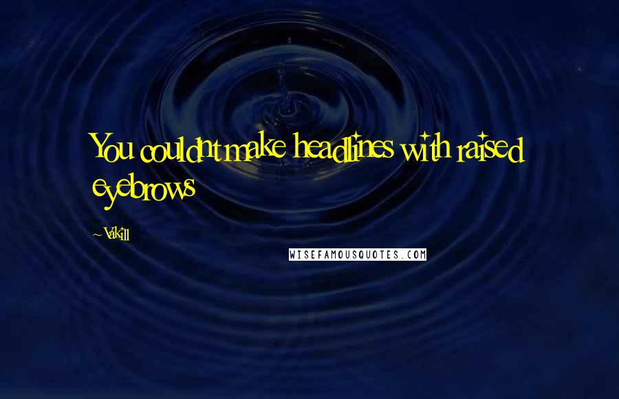 Vakill Quotes: You couldnt make headlines with raised eyebrows