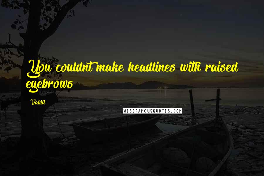 Vakill Quotes: You couldnt make headlines with raised eyebrows