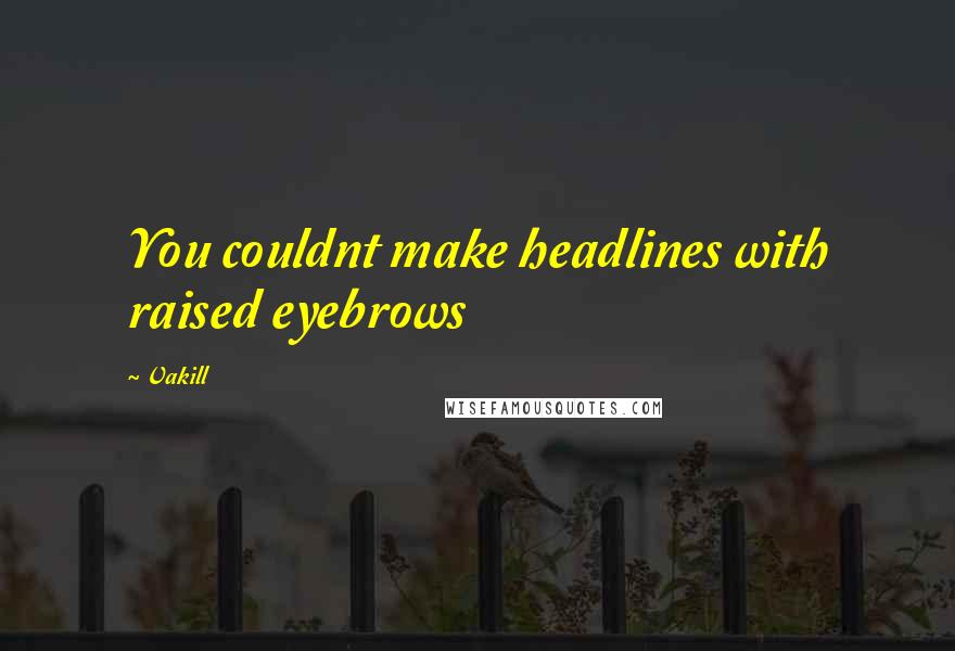Vakill Quotes: You couldnt make headlines with raised eyebrows