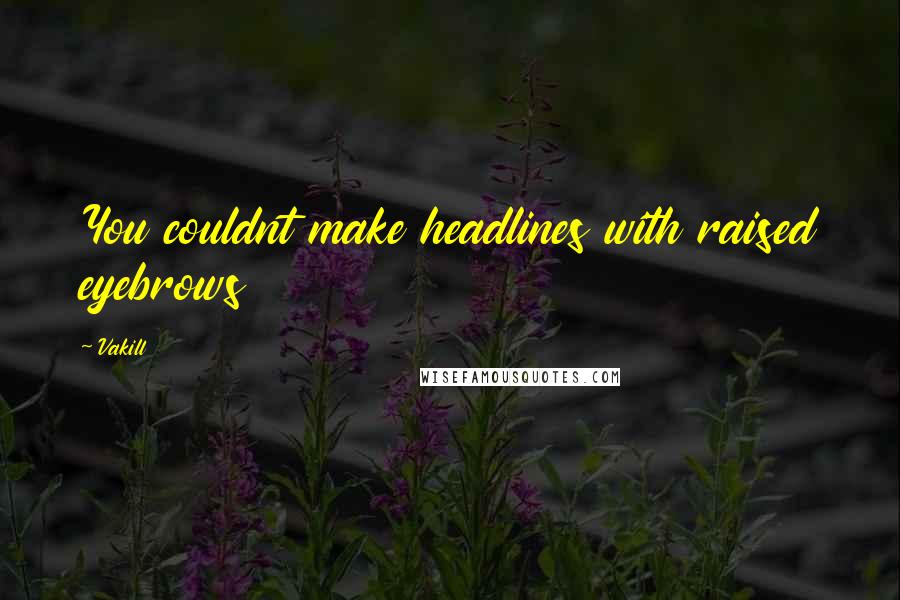 Vakill Quotes: You couldnt make headlines with raised eyebrows