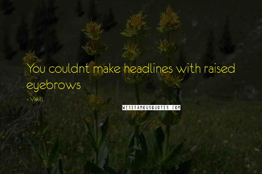 Vakill Quotes: You couldnt make headlines with raised eyebrows