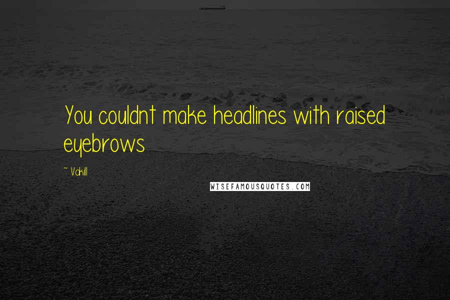 Vakill Quotes: You couldnt make headlines with raised eyebrows