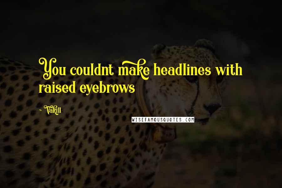 Vakill Quotes: You couldnt make headlines with raised eyebrows