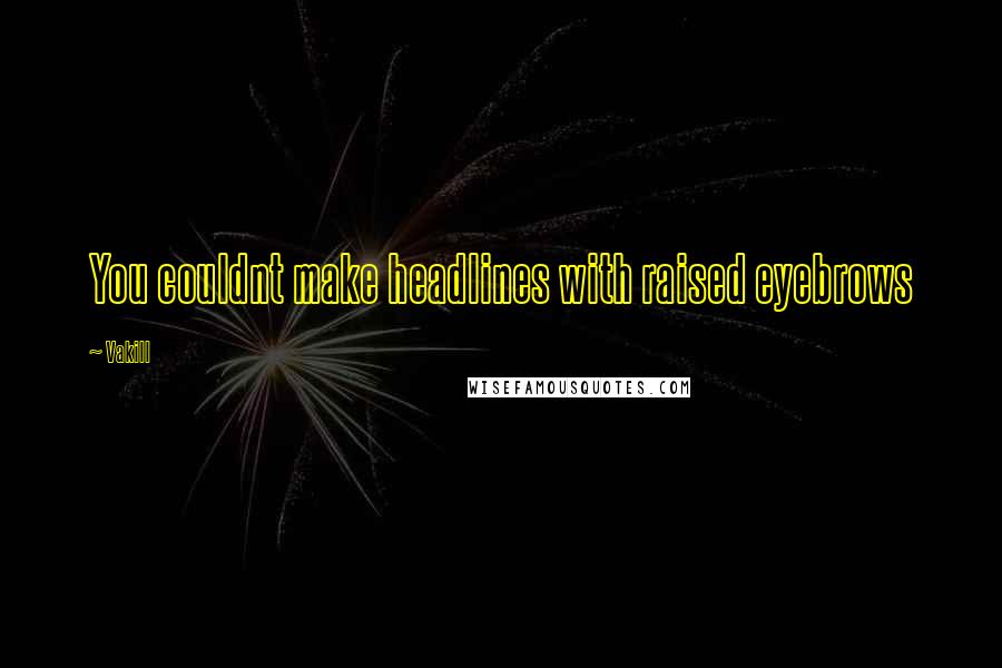 Vakill Quotes: You couldnt make headlines with raised eyebrows
