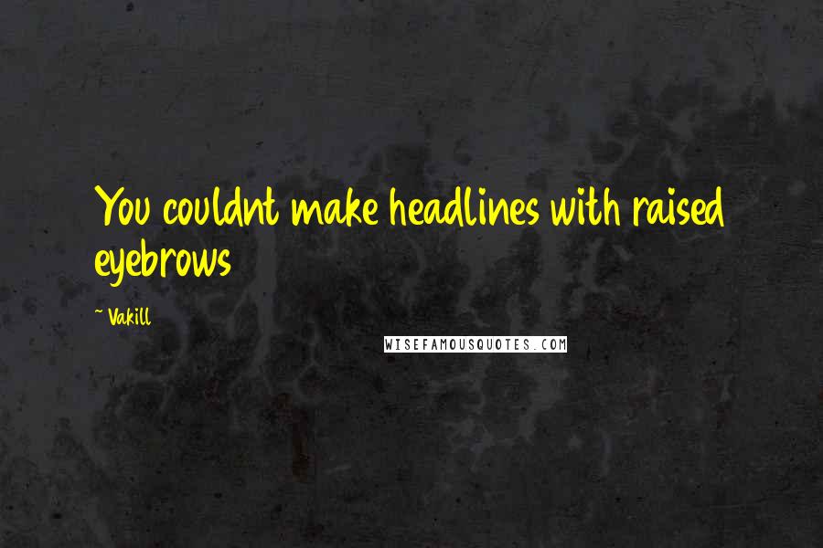 Vakill Quotes: You couldnt make headlines with raised eyebrows
