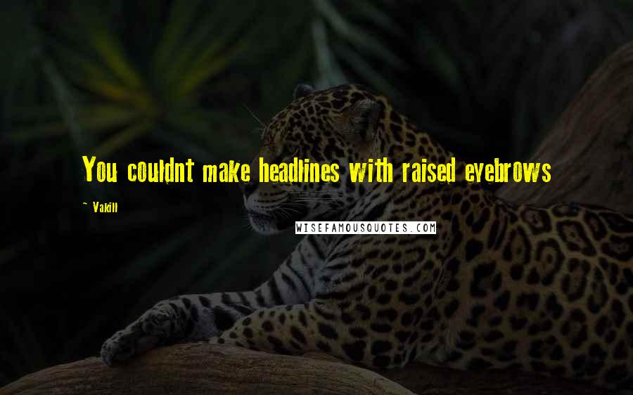 Vakill Quotes: You couldnt make headlines with raised eyebrows