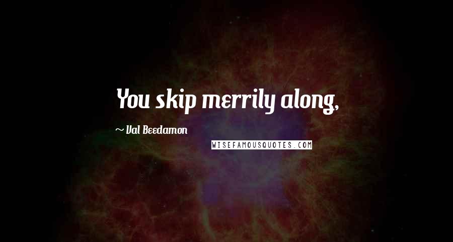 Val Beedamon Quotes: You skip merrily along,