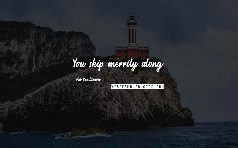 Val Beedamon Quotes: You skip merrily along,