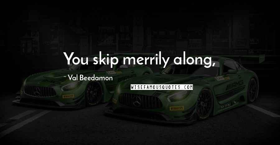 Val Beedamon Quotes: You skip merrily along,
